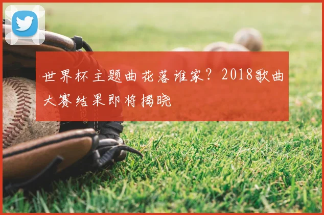 世界杯主题曲花落谁家？2018歌曲大赛结果即将揭晓