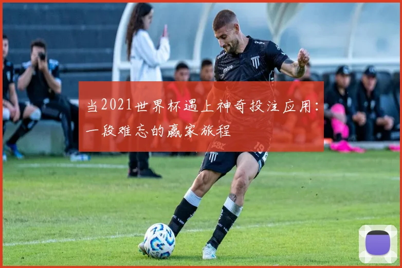 当2021世界杯遇上神奇投注应用：一段难忘的赢家旅程