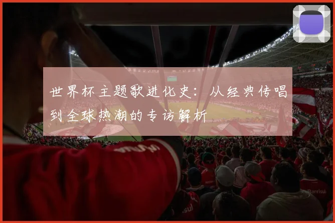 世界杯主题歌进化史：从经典传唱到全球热潮的专访解析