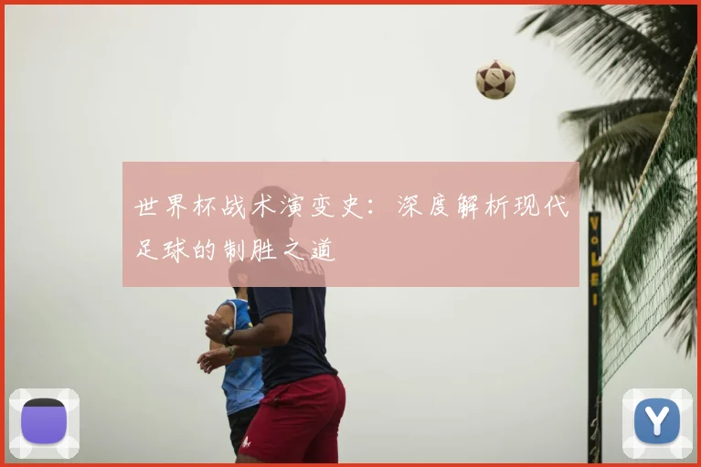 世界杯战术演变史：深度解析现代足球的制胜之道