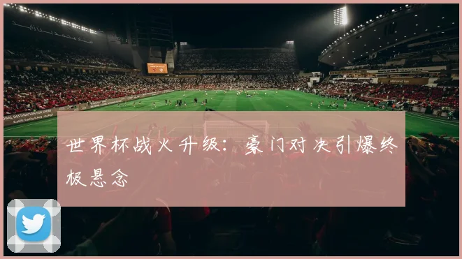 世界杯战火升级：豪门对决引爆终极悬念