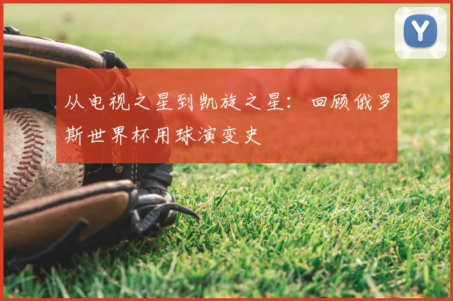从电视之星到凯旋之星：回顾俄罗斯世界杯用球演变史