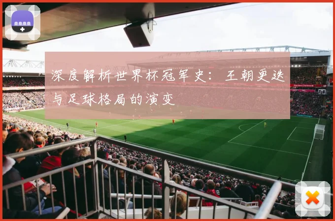 深度解析世界杯冠军史：王朝更迭与足球格局的演变