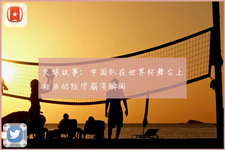 失球故事:中国队在世界杯舞台上经历的防守崩溃瞬间