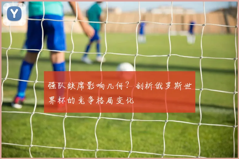 强队缺席影响几何？剖析俄罗斯世界杯的竞争格局变化