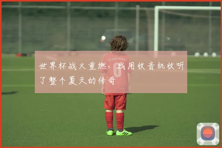 世界杯战火重燃，我用收音机收听了整个夏天的传奇