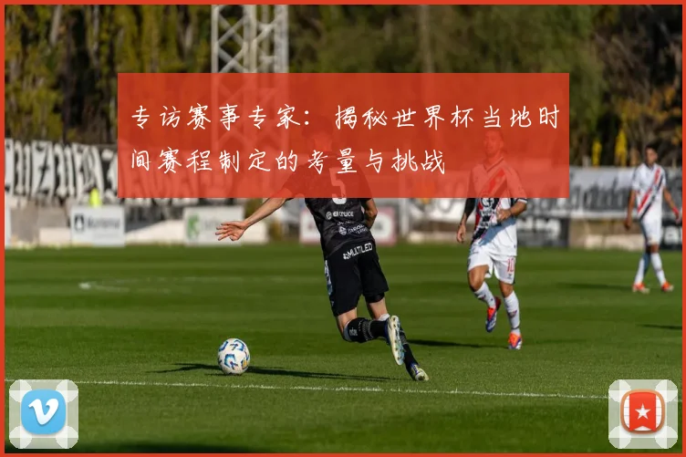 专访赛事专家：揭秘世界杯当地时间赛程制定的考量与挑战