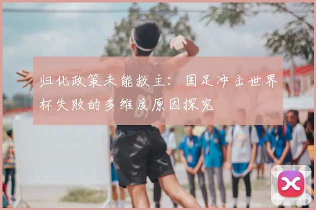 归化政策未能救主：国足冲击世界杯失败的多维度原因探究