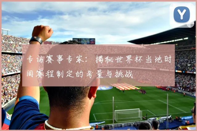 专访赛事专家：揭秘世界杯当地时间赛程制定的考量与挑战
