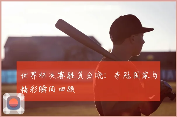 世界杯决赛胜负分晓：夺冠国家与精彩瞬间回顾