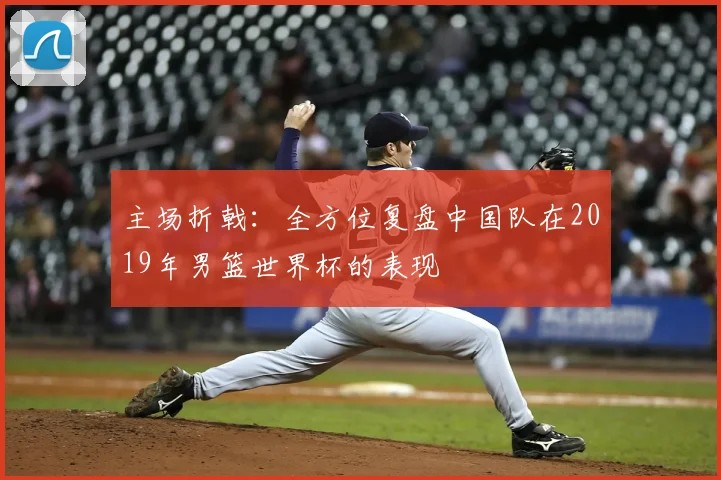 主场折戟：全方位复盘中国队在2019年男篮世界杯的表现