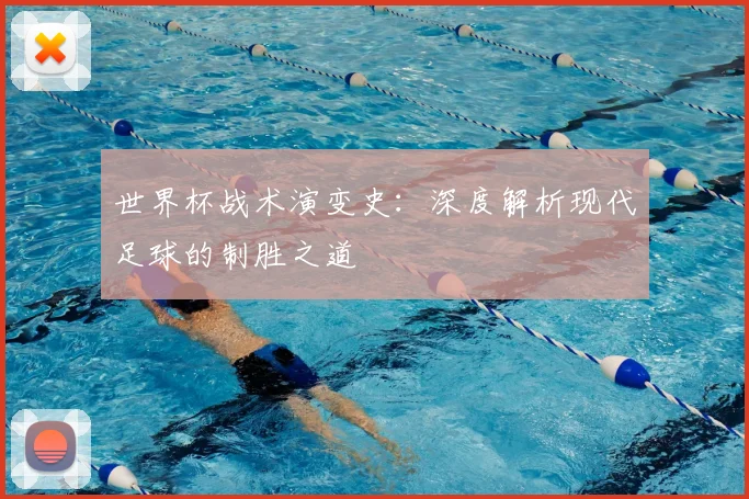 世界杯战术演变史：深度解析现代足球的制胜之道