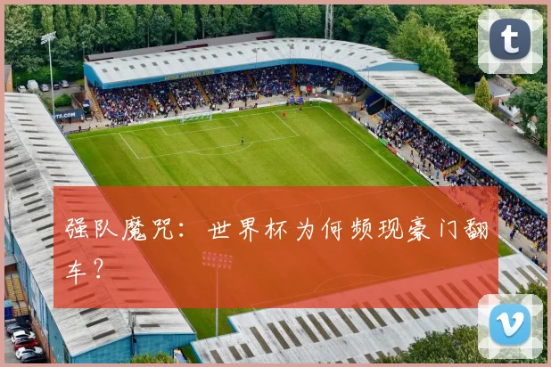 强队魔咒：世界杯为何频现豪门翻车？