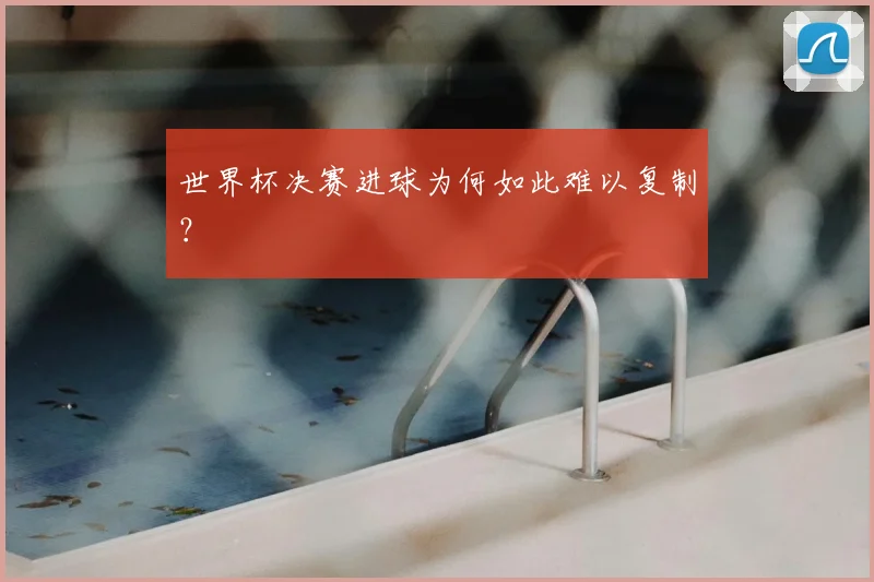 世界杯决赛进球为何如此难以复制？