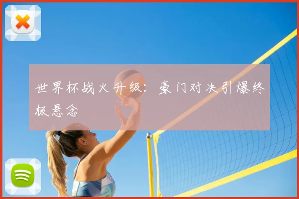 世界杯战火升级：豪门对决引爆终极悬念