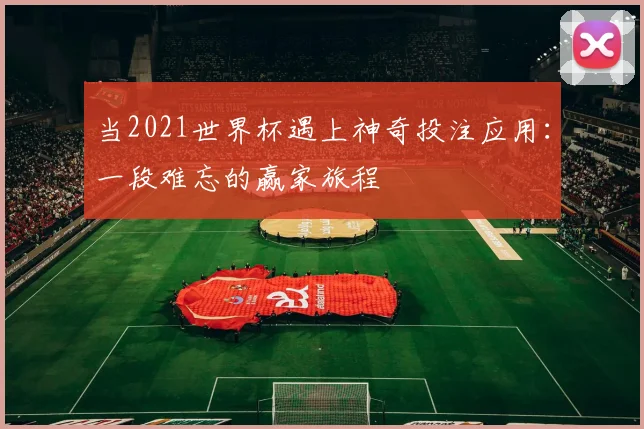 当2021世界杯遇上神奇投注应用：一段难忘的赢家旅程