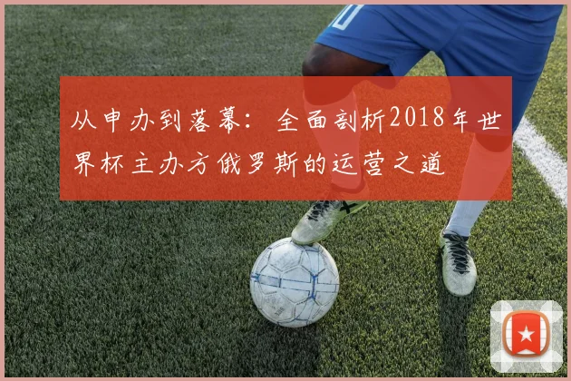 从申办到落幕：全面剖析2018年世界杯主办方俄罗斯的运营之道