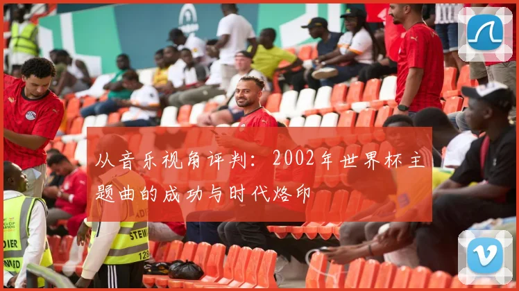 从音乐视角评判：2002年世界杯主题曲的成功与时代烙印