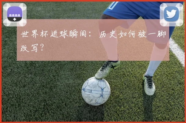 世界杯进球瞬间：历史如何被一脚改写？