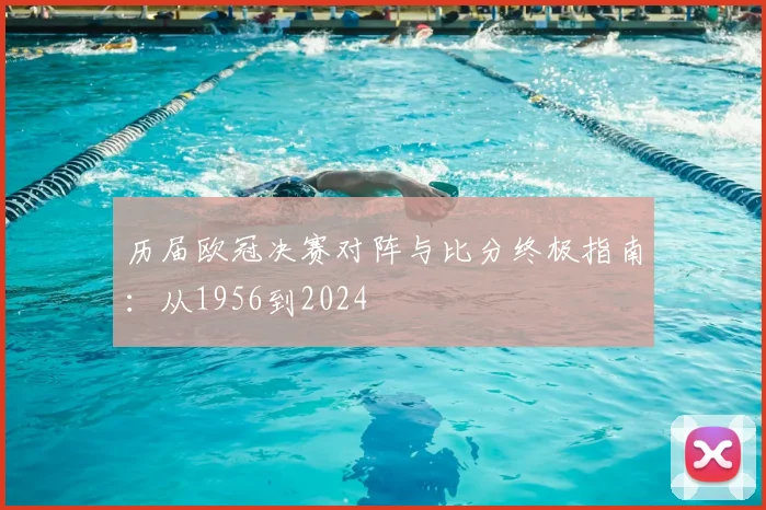 历届欧冠决赛对阵与比分终极指南：从1956到2024