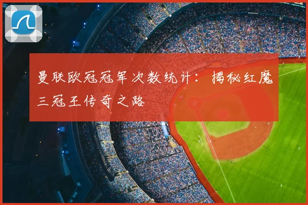 曼联欧冠冠军次数统计:揭秘红魔三冠王传奇之路