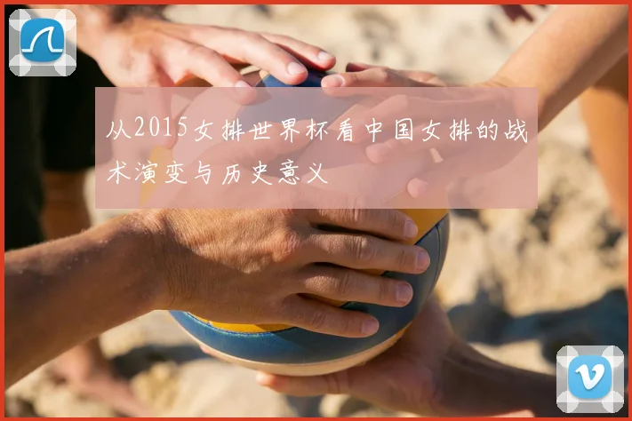 从2015女排世界杯看中国女排的战术演变与历史意义