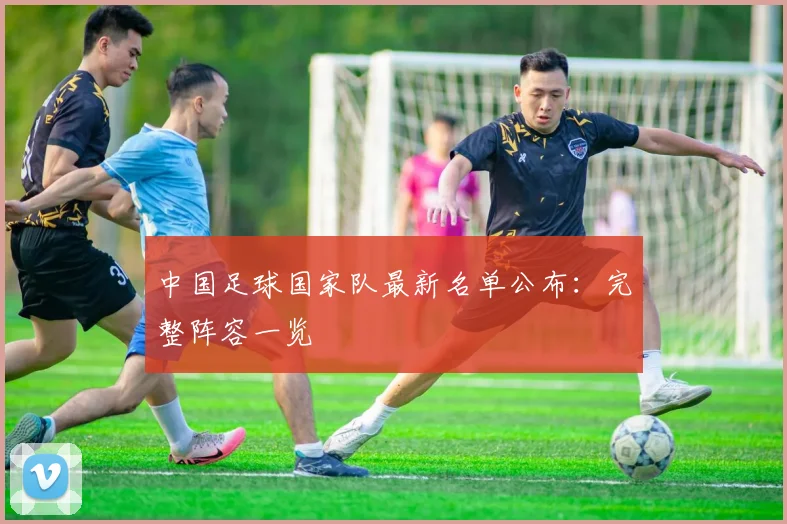 中国足球国家队最新名单公布：完整阵容一览