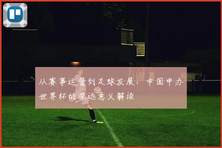 从赛事运营到足球发展，中国申办世界杯的深远意义解读