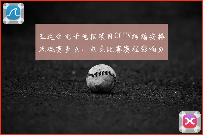 亚运会电子竞技项目CCTV转播安排及观赛重点,电竞比赛赛程影响分析