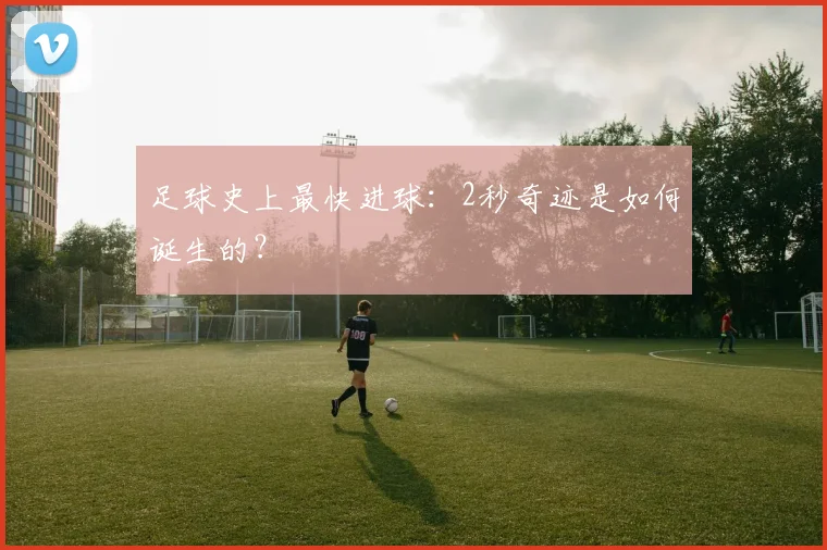 足球史上最快进球：2秒奇迹是如何诞生的？