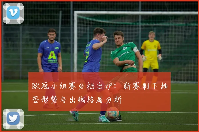 欧冠小组赛分档出炉：新赛制下抽签形势与出线格局分析