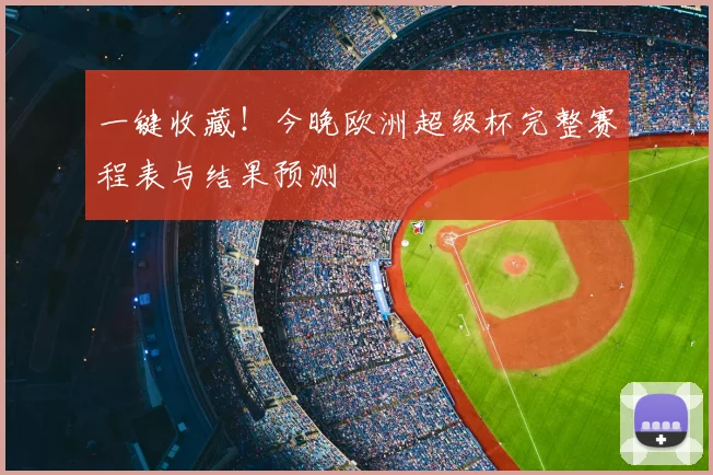 一键收藏！今晚欧洲超级杯完整赛程表与结果预测