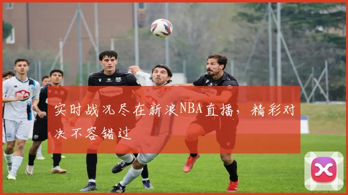 实时战况尽在新浪NBA直播，精彩对决不容错过