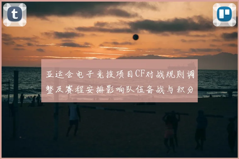 亚运会电子竞技项目CF对战规则调整及赛程安排影响队伍备战与积分竞争