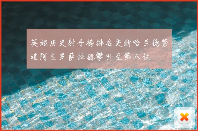 英超历史射手榜排名更新哈兰德紧追阿圭罗萨拉赫攀升至第八位