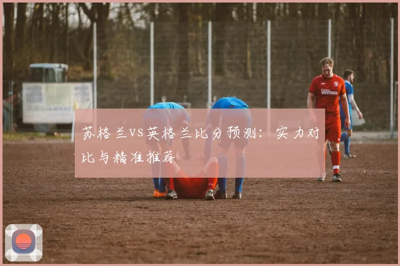 苏格兰vs英格兰比分预测：实力对比与精准推荐