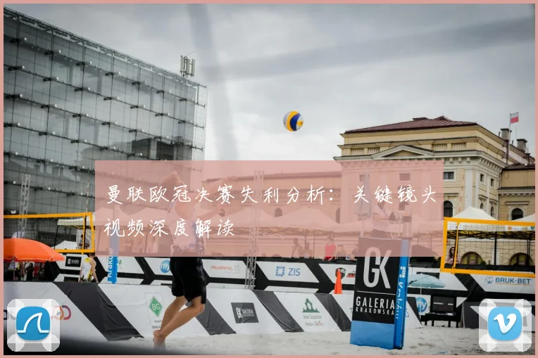 曼联欧冠决赛失利分析：关键镜头视频深度解读