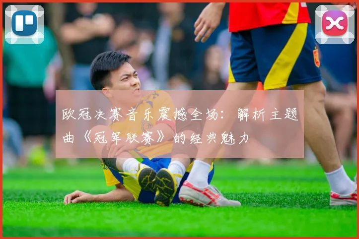欧冠决赛音乐震撼全场：解析主题曲《冠军联赛》的经典魅力