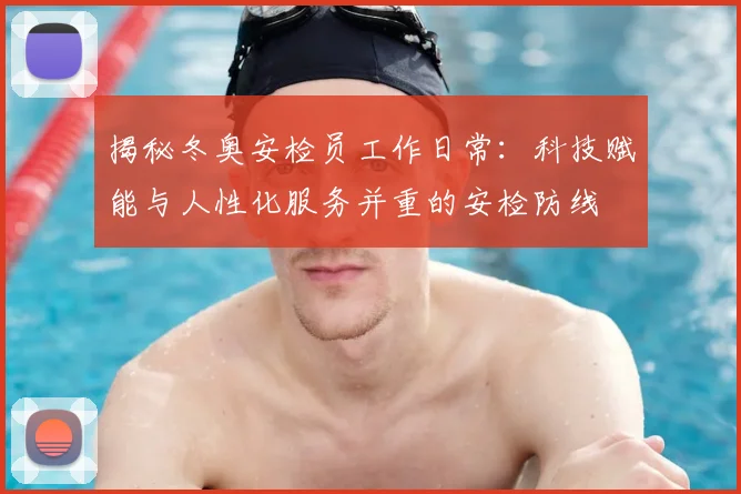 揭秘冬奥安检员工作日常:科技赋能与人性化服务并重的安检防线