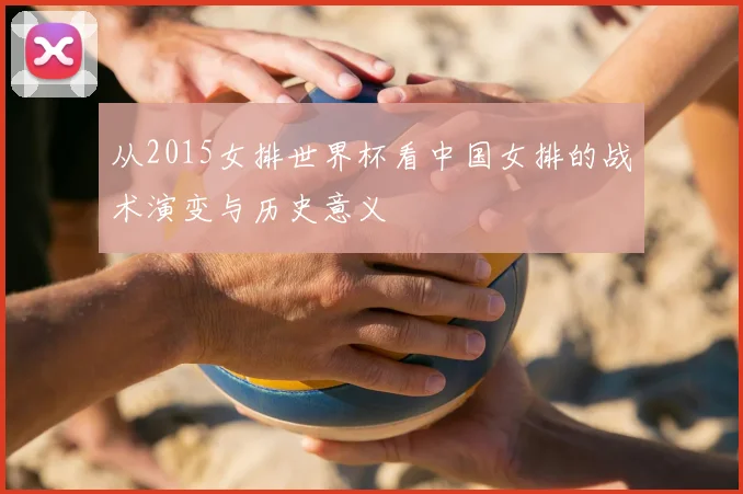 从2015女排世界杯看中国女排的战术演变与历史意义