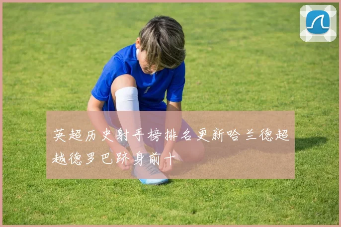 英超历史射手榜排名更新哈兰德超越德罗巴跻身前十