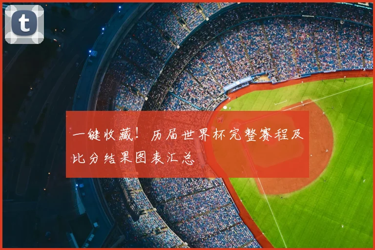 一键收藏！历届世界杯完整赛程及比分结果图表汇总