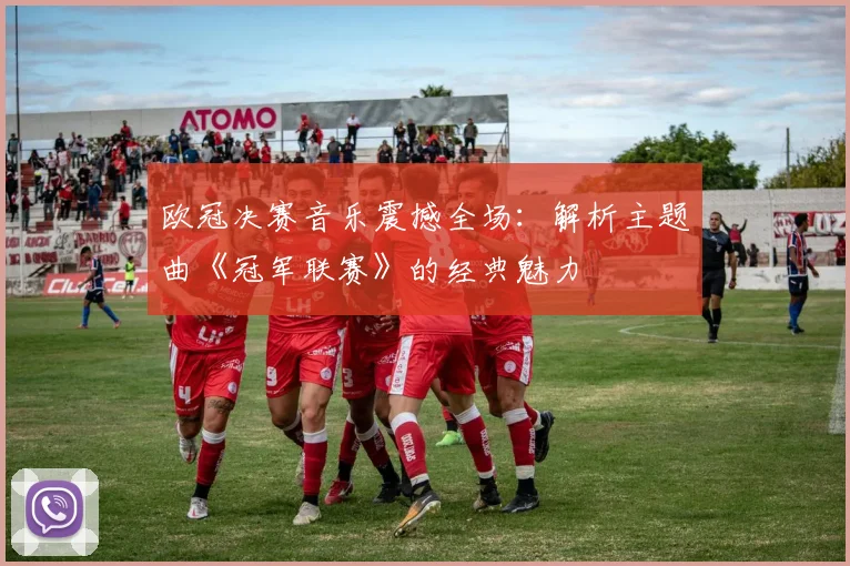 欧冠决赛音乐震撼全场:解析主题曲《冠军联赛》的经典魅力