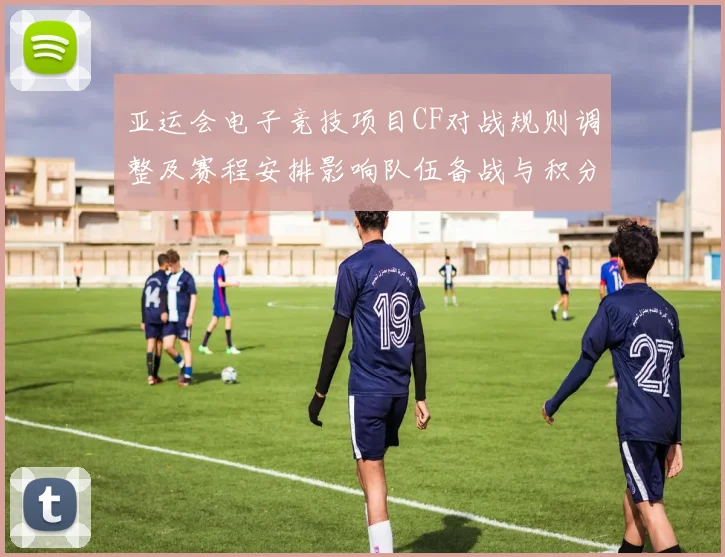 亚运会电子竞技项目CF对战规则调整及赛程安排影响队伍备战与积分竞争
