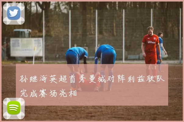 孙继海英超首秀曼城对阵利兹联队完成赛场亮相