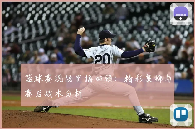 篮球赛现场直播回顾：精彩集锦与赛后战术分析