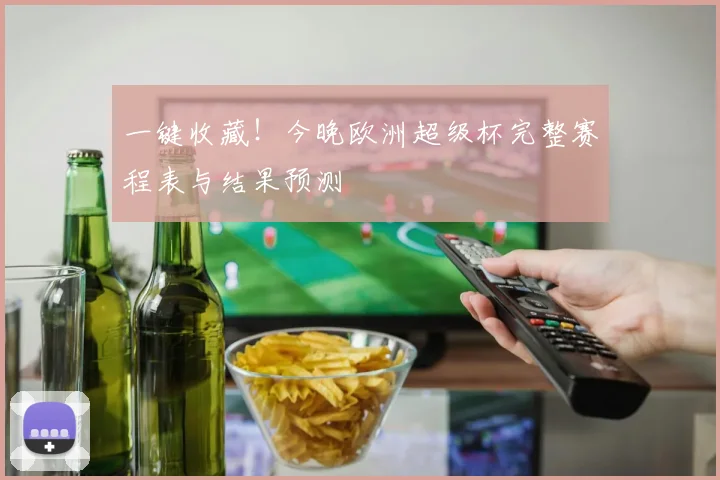 一键收藏！今晚欧洲超级杯完整赛程表与结果预测