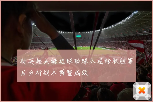 孙英超关键进球助球队逆转取胜赛后分析战术调整成效