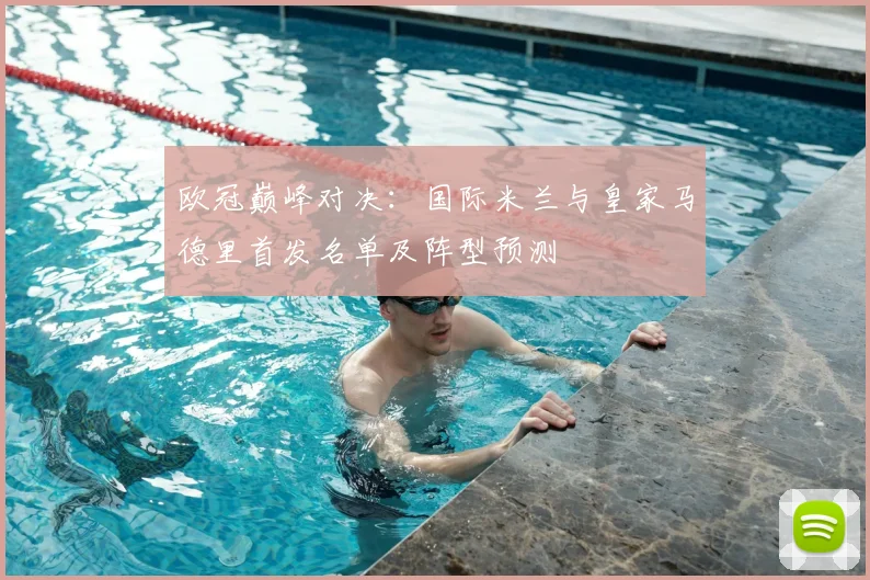 欧冠巅峰对决：国际米兰与皇家马德里首发名单及阵型预测