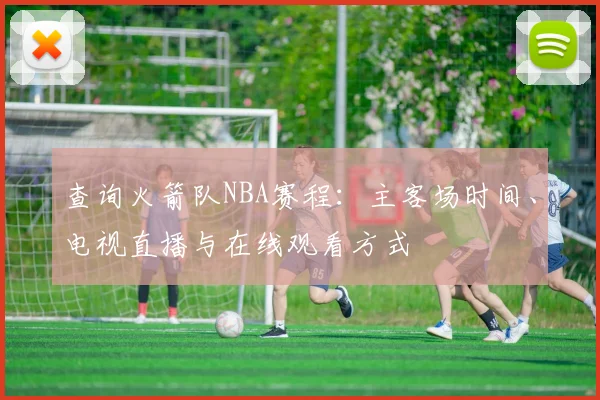 查询火箭队NBA赛程：主客场时间、电视直播与在线观看方式